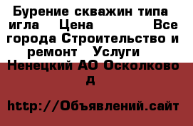 Бурение скважин типа “игла“ › Цена ­ 13 000 - Все города Строительство и ремонт » Услуги   . Ненецкий АО,Осколково д.